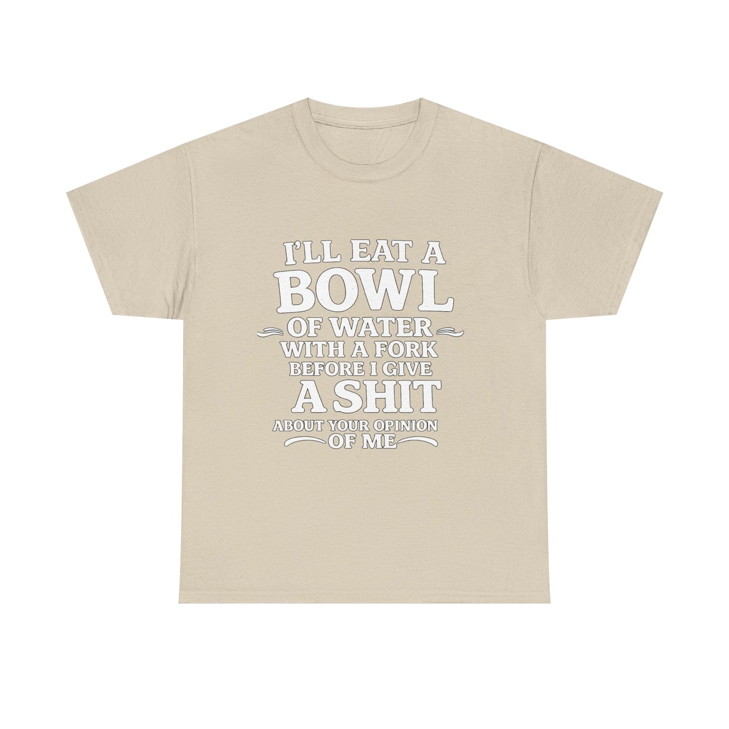 I'll Eat a Bowl of Water with a Fork Before I Give a Shit About your Opinion of Me T-Shirt