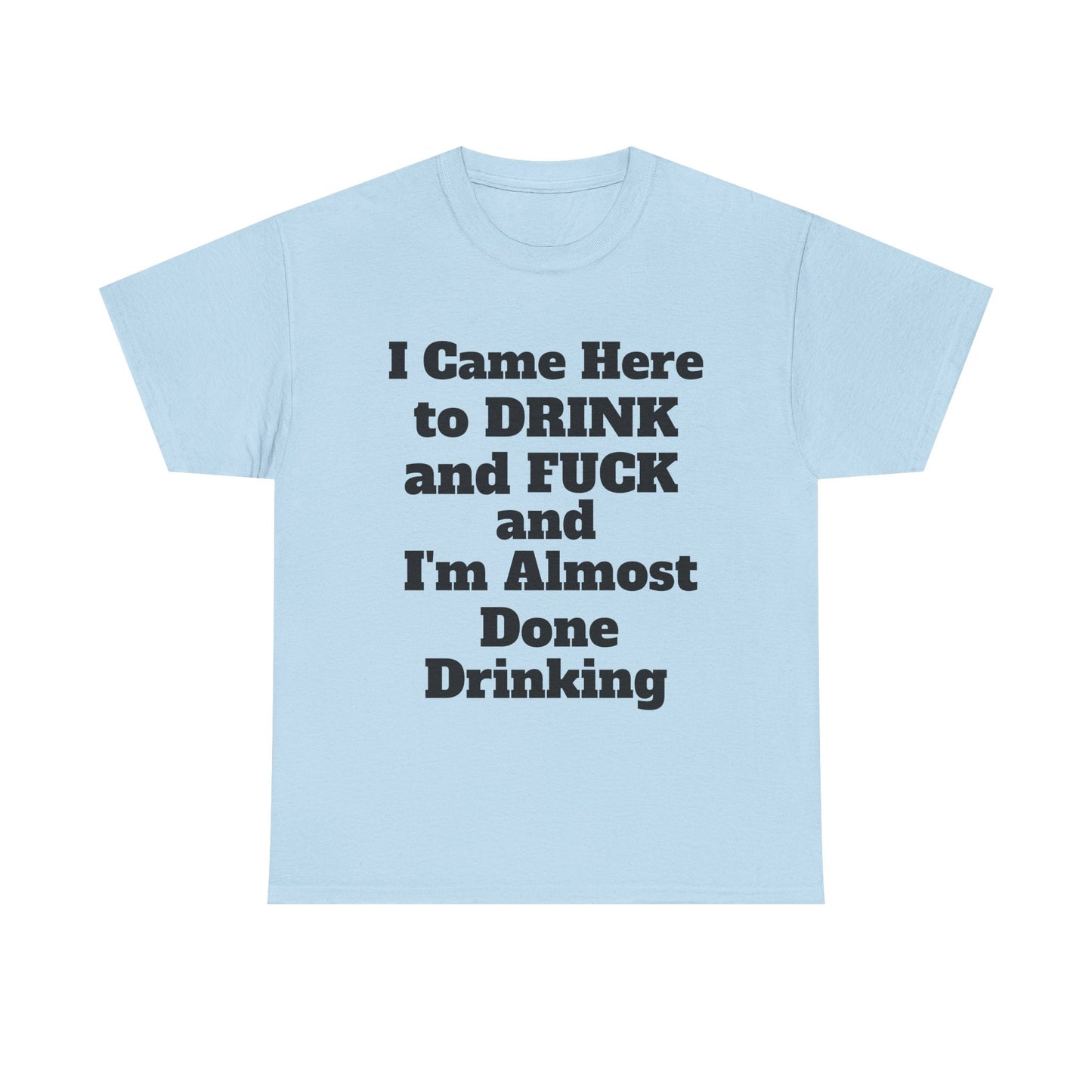 I came here to drink and fuck and I'm almost done Drinking T-Shirt