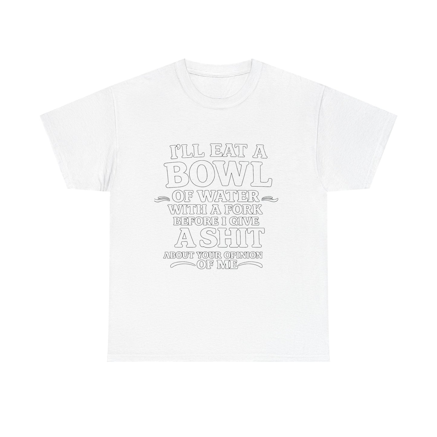 I'll Eat a Bowl of Water with a Fork Before I Give a Shit About your Opinion of Me T-Shirt