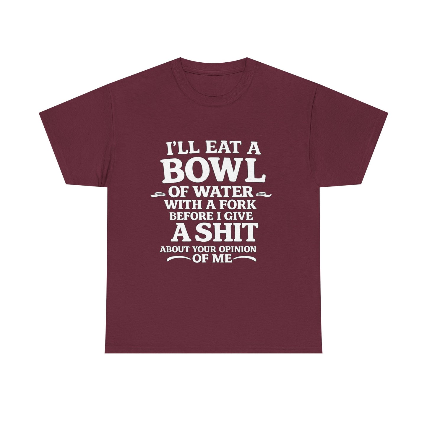 I'll Eat a Bowl of Water with a Fork Before I Give a Shit About your Opinion of Me T-Shirt