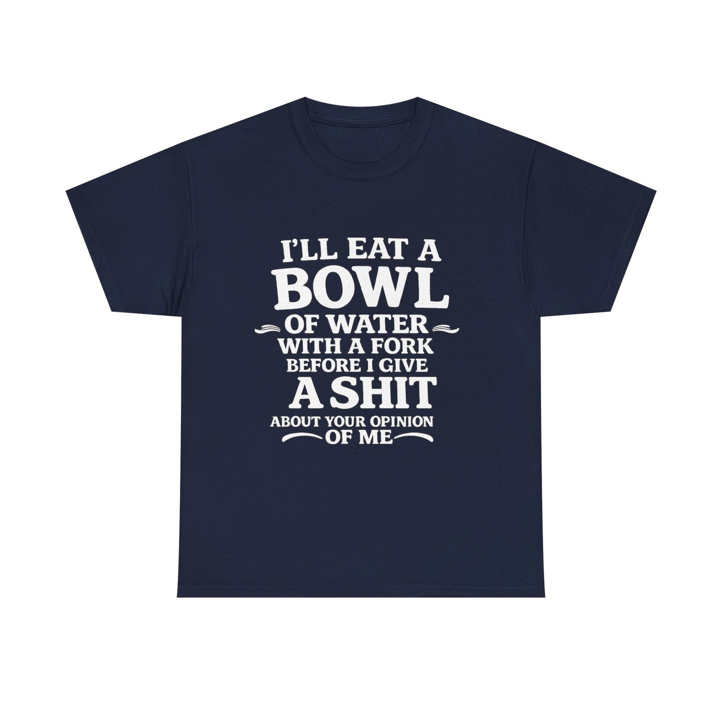 I'll Eat a Bowl of Water with a Fork Before I Give a Shit About your Opinion of Me T-Shirt