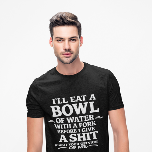 I'll Eat a Bowl of Water with a Fork Before I Give a Shit About your Opinion of Me T-Shirt