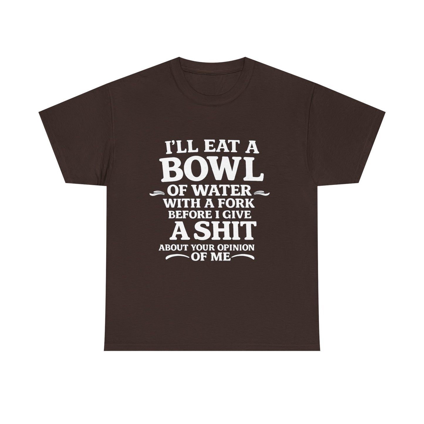 I'll Eat a Bowl of Water with a Fork Before I Give a Shit About your Opinion of Me T-Shirt