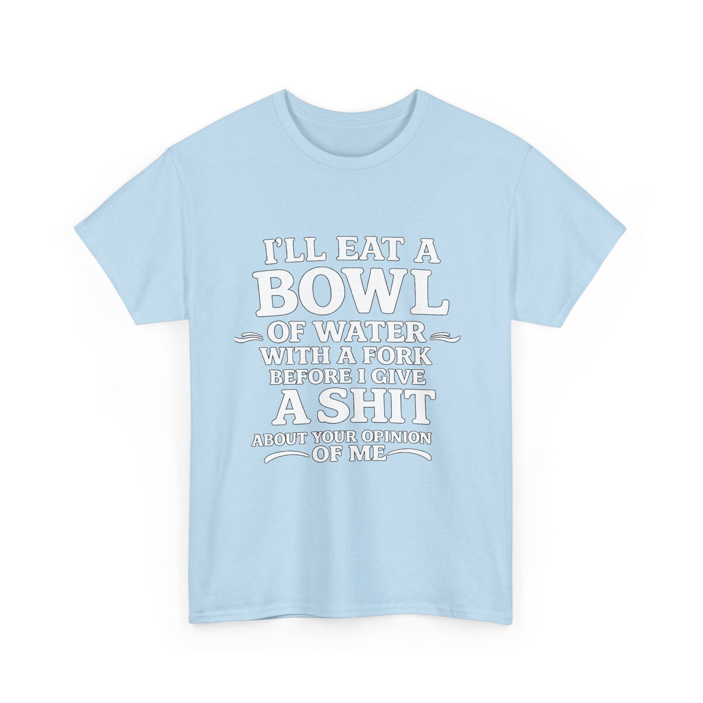 I'll Eat a Bowl of Water with a Fork Before I Give a Shit About your Opinion of Me T-Shirt